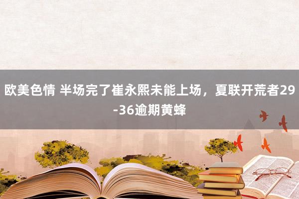 欧美色情 半场完了崔永熙未能上场，夏联开荒者29-36逾期黄蜂