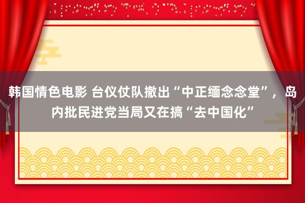 韩国情色电影 台仪仗队撤出“中正缅念念堂”，岛内批民进党当局又在搞“去中国化”