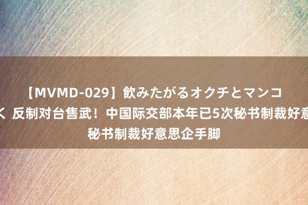 【MVMD-029】飲みたがるオクチとマンコ 雪乃しずく 反制对台售武！中国际交部本年已5次秘书制裁好意思企手脚