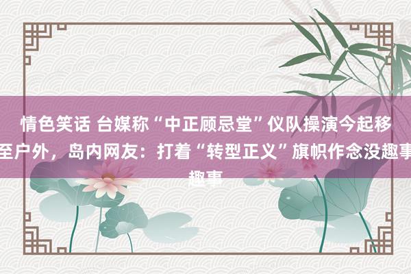 情色笑话 台媒称“中正顾忌堂”仪队操演今起移至户外，岛内网友：打着“转型正义”旗帜作念没趣事