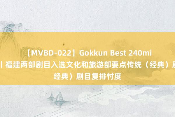 【MVBD-022】Gokkun Best 240min. 文旅要闻丨福建两部剧目入选文化和旅游部要点传统（经典）剧目复排忖度