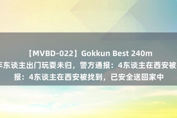 【MVBD-022】Gokkun Best 240min. 甘肃正宁4名未成年东谈主出门玩耍未归,警方通报:4东谈主在西安被找到,已安全送回家中