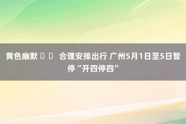 黄色幽默 		 合理安排出行 广州5月1日至5日暂停“开四停四”