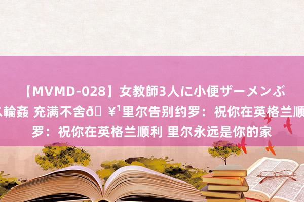 【MVMD-028】女教師3人に小便ザーメンぶっかけ2穴中出しバス輪姦 充满不舍?里尔告别约罗：祝你在英格兰顺利 里尔永远是你的家