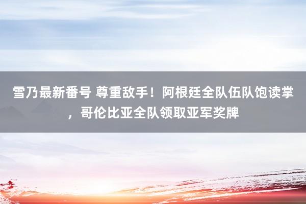 雪乃最新番号 尊重敌手！阿根廷全队伍队饱读掌，<a href=