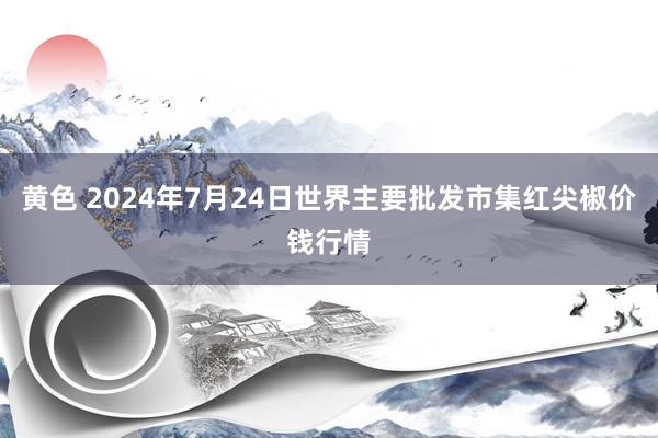 黄色 2024年7月24日世界主要批发市集红尖椒价钱行情