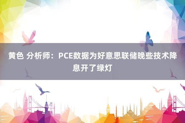 黄色 分析师：PCE数据为好意思联储晚些技术降息开了绿灯