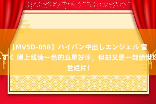 【MVSD-058】パイパン中出しエンジェル 雪乃しずく 刚上线清一色的五星好评，但却又是一部绝世烂片！