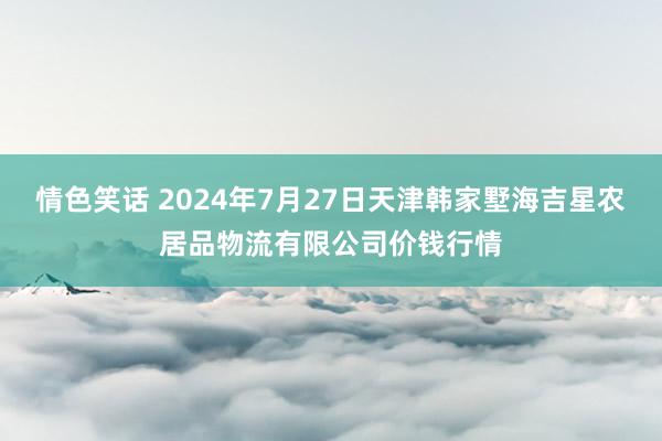 情色笑话 2024年7月27日天津韩家墅海吉星农居品物流有限公司价钱行情