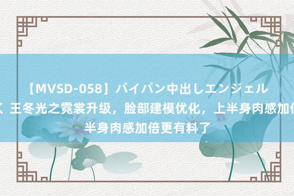 【MVSD-058】パイパン中出しエンジェル 雪乃しずく 王冬光之霓裳升级，脸部建模优化，上半身肉感加倍更有料了