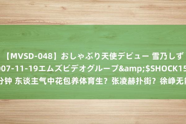 【MVSD-048】おしゃぶり天使デビュー 雪乃しずく</a>2007-11-19エムズビデオグループ&$SHOCK150分钟 东谈主气中花包养体育生？张凌赫扑街？徐峥无能废？纪凌尘剧组我晕？姨太问答