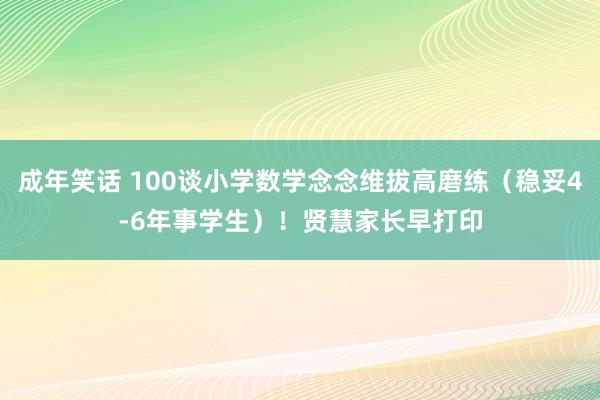 成年笑话 100谈小学数学念念维拔高磨练（稳妥4-6年事学生）！贤慧家长早打印
