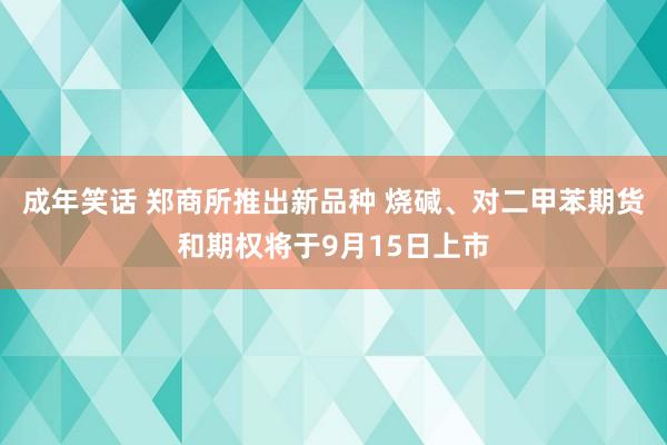 成年笑话 郑商所推出新品种 烧碱、对二甲苯期货和期权将于9月15日上市