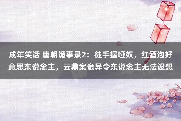 成年笑话 唐朝诡事录2：徒手握哑奴，红酒泡好意思东说念主，云鼎案诡异令东说念主无法设想