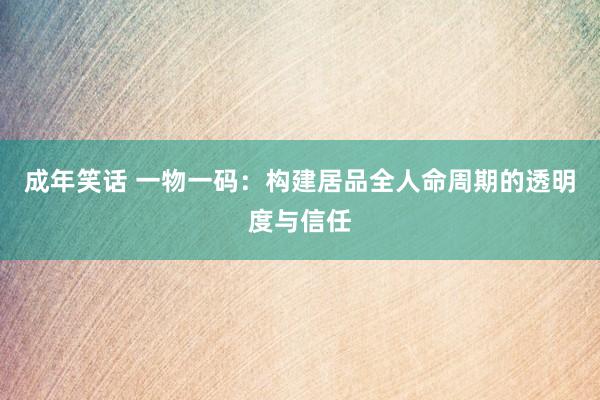 成年笑话 一物一码：构建居品全人命周期的透明度与信任
