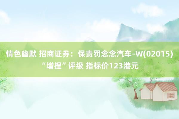 情色幽默 招商证券:保责罚念念汽车-W(02015)“增捏”评级 指标价123港元
