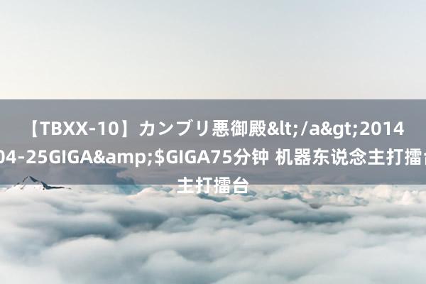 【TBXX-10】カンブリ悪御殿</a>2014-04-25GIGA&$GIGA75分钟 机器东说念主打擂台