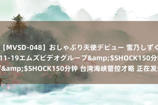 【MVSD-048】おしゃぶり天使デビュー 雪乃しずく</a>2007-11-19エムズビデオグループ&$SHOCK150分钟 台湾海峡管控才略 正在发生变化