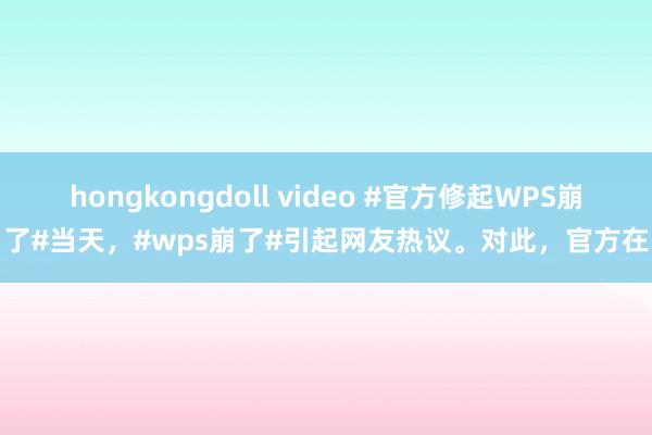 hongkongdoll video #官方修起WPS崩了#当天，#wps崩了#引起网友热议。对此，官方在