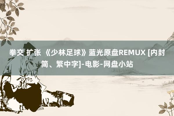 拳交 扩张 《少林足球》蓝光原盘REMUX [内封简、繁中字]-电影-网盘小站