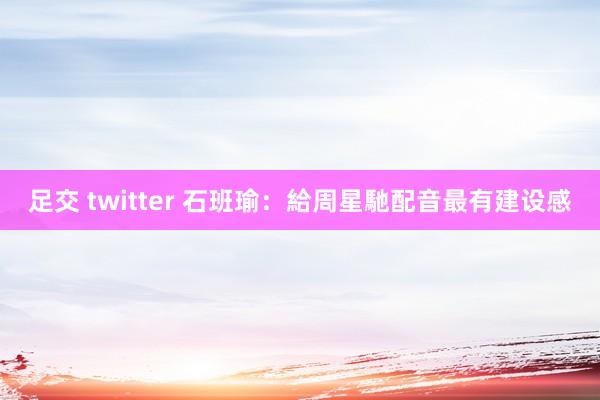 足交 twitter 石班瑜：給周星馳配音最有建设感