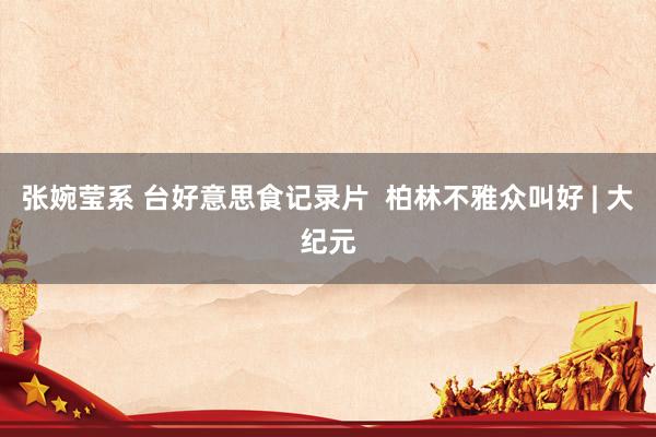 张婉莹系 台好意思食记录片  柏林不雅众叫好 | 大纪元