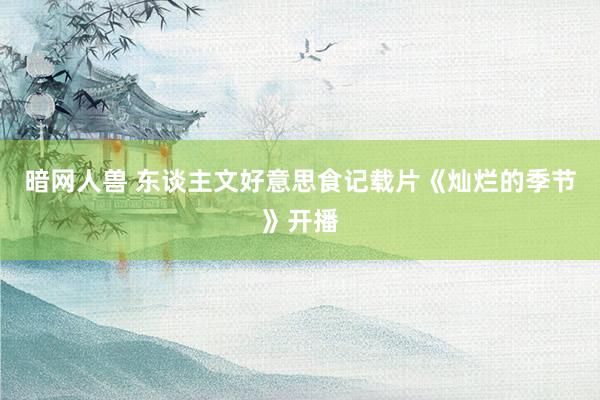 暗网人兽 东谈主文好意思食记载片《灿烂的季节》开播