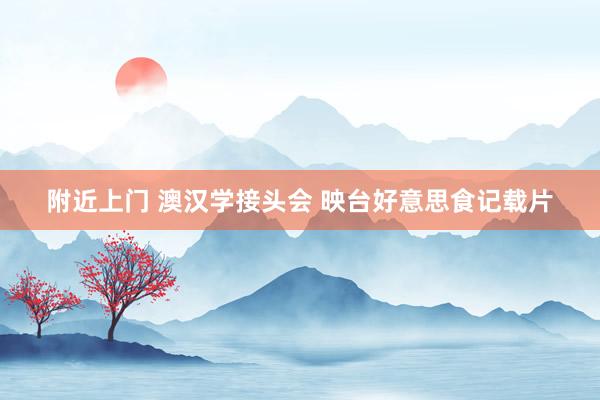 附近上门 澳汉学接头会 映台好意思食记载片