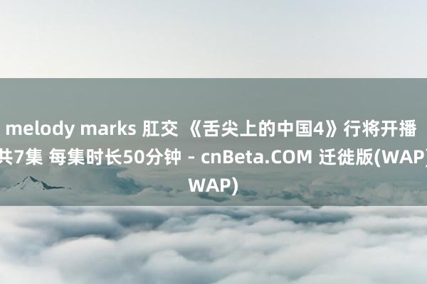 melody marks 肛交 《舌尖上的中国4》行将开播 共7集 每集时长50分钟 - cnBeta.COM 迁徙版(WAP)