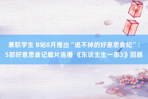 兼职学生 B站8月推出“逃不掉的好意思食纪”：5部好意思食记载片连播 《东谈主生一串3》回顾