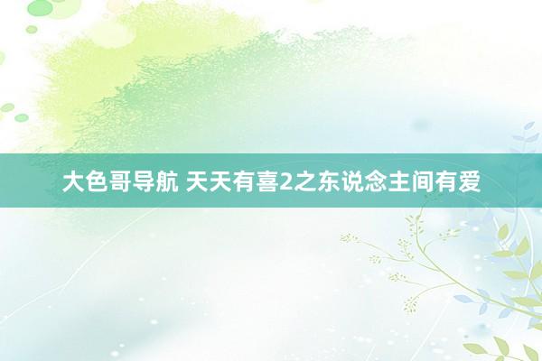 大色哥导航 天天有喜2之东说念主间有爱
