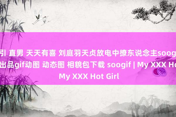 勾引 直男 天天有喜 刘庭羽天贞放电中撩东说念主soogifsoogif出品gif动图 动态图 相貌包下载 soogif | My XXX Hot Girl