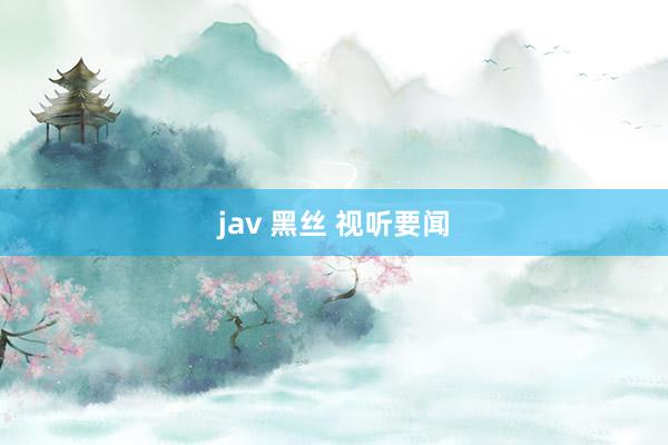 jav 黑丝 视听要闻
