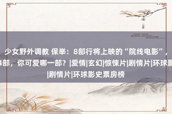 少女野外调教 保举：8部行将上映的“院线电影”，外洋引进4部，你可爱哪一部？|爱情|玄幻|惊悚片|剧情片|环球影史票房榜