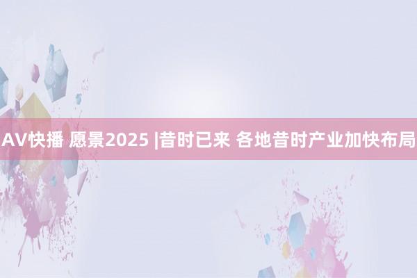 AV快播 愿景2025 |昔时已来 各地昔时产业加快布局