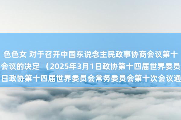 色色女 对于召开中国东说念主民政事协商会议第十四届世界委员会第三次会议的决定 （2025年3月1日政协第十四届世界委员会常务委员会第十次会议通过）