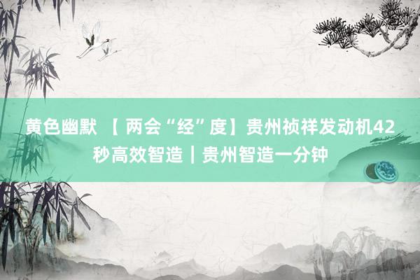 黄色幽默 【 两会“经”度】贵州祯祥发动机42秒高效智造｜贵州智造一分钟