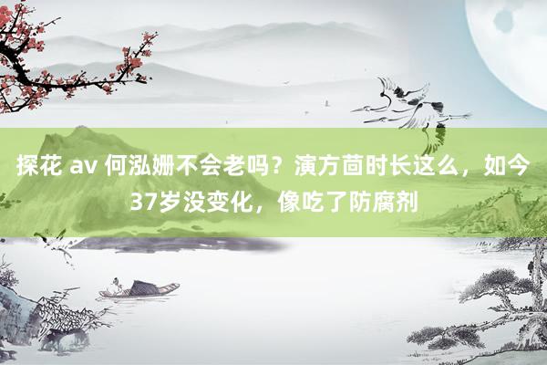 探花 av 何泓姗不会老吗？演方茴时长这么，如今37岁没变化，像吃了防腐剂
