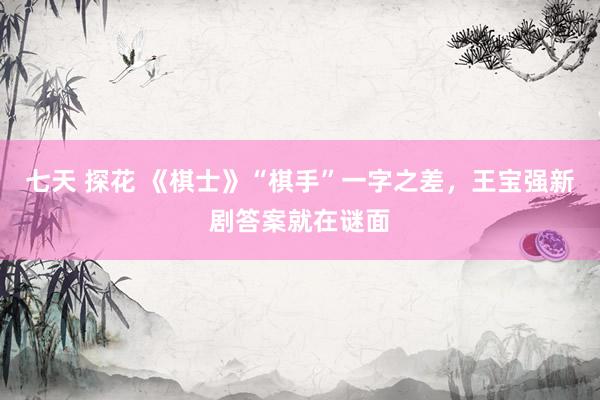 七天 探花 《棋士》“棋手”一字之差，王宝强新剧答案就在谜面