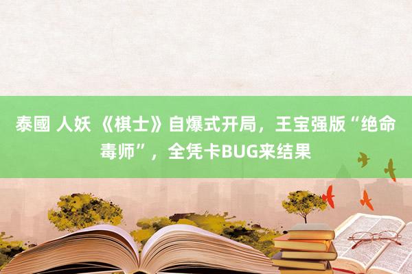 泰國 人妖 《棋士》自爆式开局，王宝强版“绝命毒师”，全凭卡BUG来结果