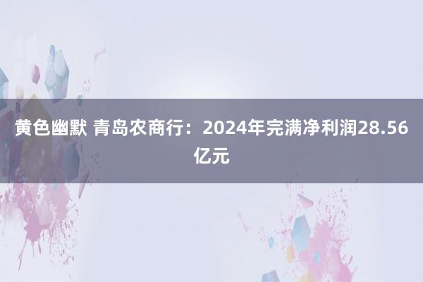 黄色幽默 青岛农商行：2024年完满净利润28.56亿元