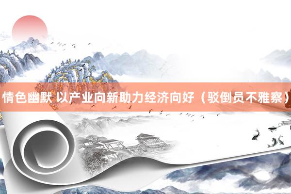 情色幽默 以产业向新助力经济向好（驳倒员不雅察）
