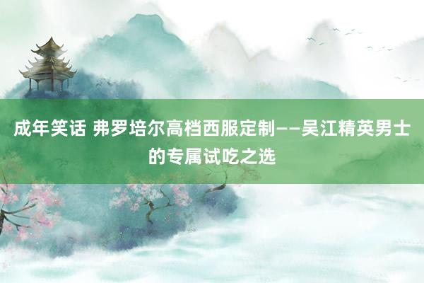 成年笑话 弗罗培尔高档西服定制——吴江精英男士的专属试吃之选