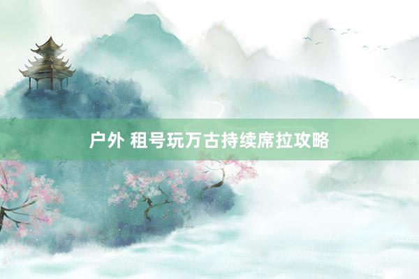 户外 租号玩万古持续席拉攻略