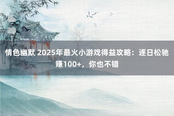 情色幽默 2025年最火小游戏得益攻略：逐日松驰赚100+，你也不错