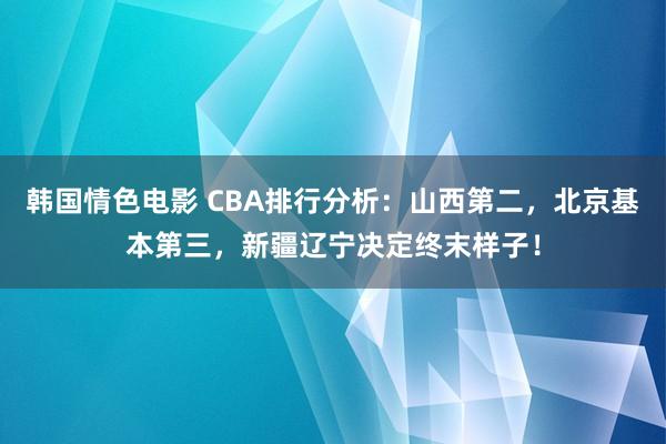 韩国情色电影 CBA排行分析：山西第二，北京基本第三，新疆辽宁决定终末样子！