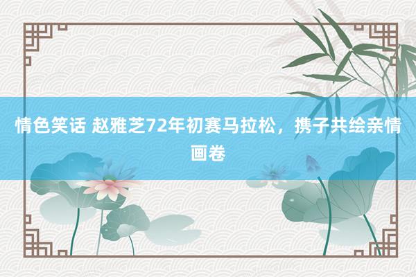 情色笑话 赵雅芝72年初赛马拉松，携子共绘亲情画卷