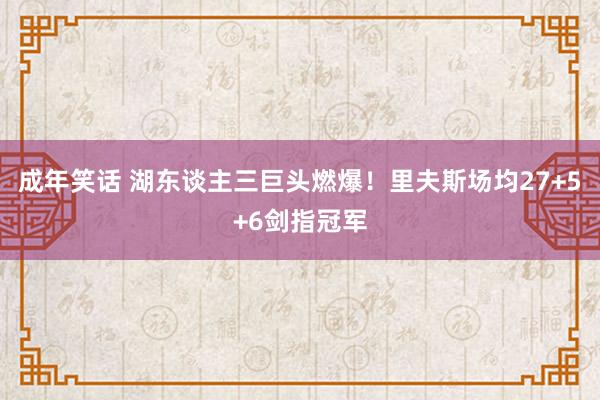 成年笑话 湖东谈主三巨头燃爆！里夫斯场均27+5+6剑指冠军
