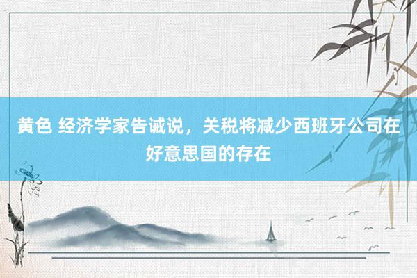 黄色 经济学家告诫说，关税将减少西班牙公司在好意思国的存在