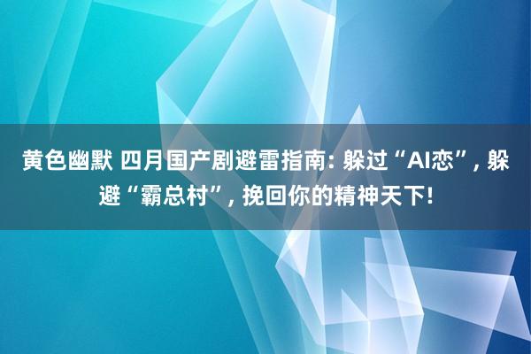 黄色幽默 四月国产剧避雷指南: 躲过“AI恋”， 躲避“霸总村”， 挽回你的精神天下!